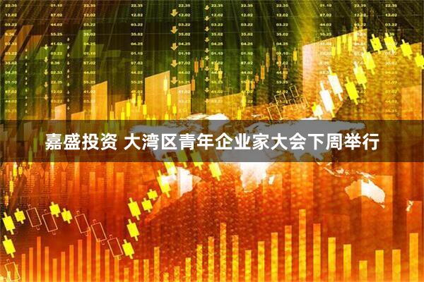 嘉盛投资 大湾区青年企业家大会下周举行