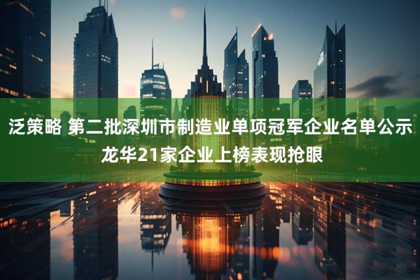 泛策略 第二批深圳市制造业单项冠军企业名单公示 龙华21家企业上榜表现抢眼