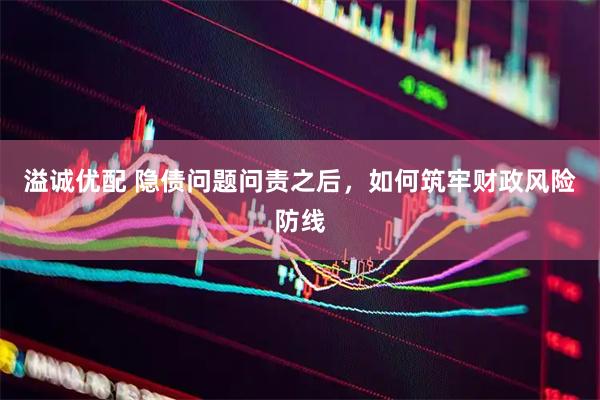 溢诚优配 隐债问题问责之后，如何筑牢财政风险防线