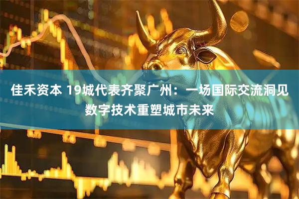 佳禾资本 19城代表齐聚广州：一场国际交流洞见数字技术重塑城市未来