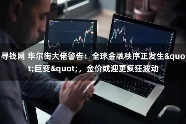 寻钱网 华尔街大佬警告：全球金融秩序正发生&quot;巨变&quot;，金价或迎更疯狂波动