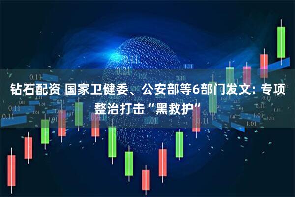 钻石配资 国家卫健委、公安部等6部门发文: 专项整治打击“黑救护”