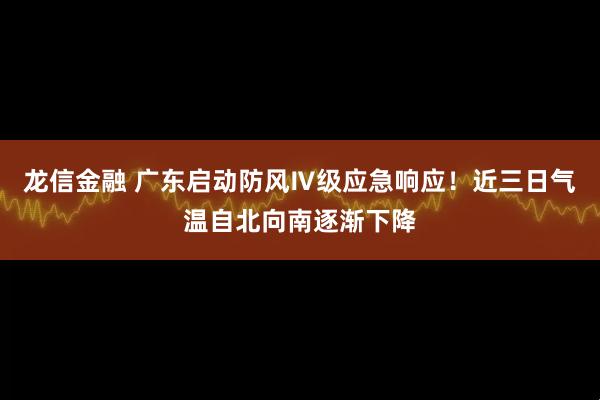 龙信金融 广东启动防风Ⅳ级应急响应！近三日气温自北向南逐渐下降