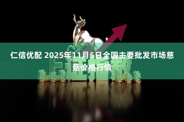 仁信优配 2025年11月5日全国主要批发市场慈菇价格行情