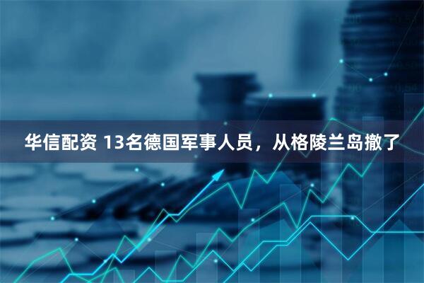 华信配资 13名德国军事人员，从格陵兰岛撤了