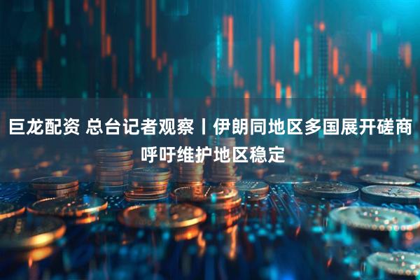 巨龙配资 总台记者观察丨伊朗同地区多国展开磋商 呼吁维护地区稳定