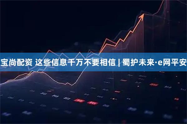 宝尚配资 这些信息千万不要相信 | 蜀护未来·e网平安