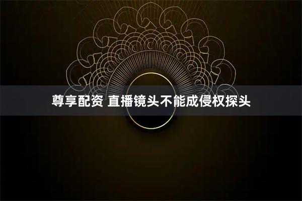 尊享配资 直播镜头不能成侵权探头