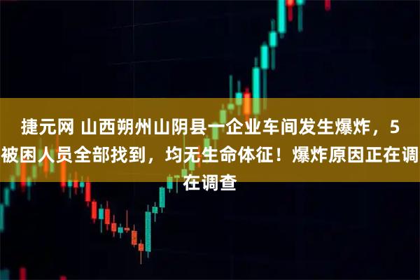 捷元网 山西朔州山阴县一企业车间发生爆炸，5名被困人员全部找到，均无生命体征！爆炸原因正在调查