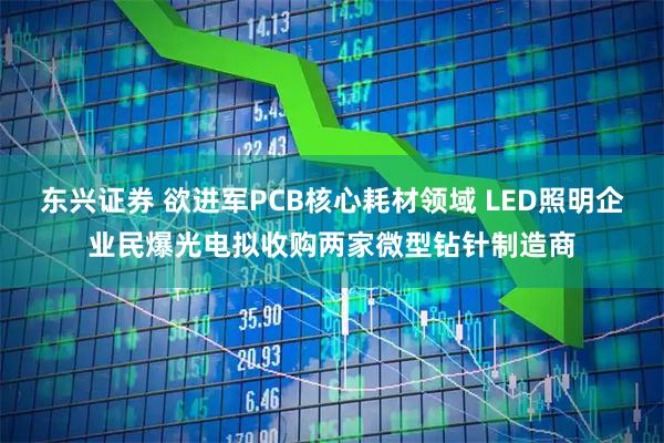 东兴证券 欲进军PCB核心耗材领域 LED照明企业民爆光电拟收购两家微型钻针制造商