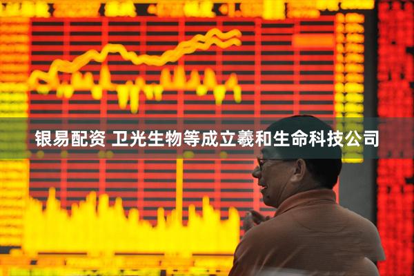 银易配资 卫光生物等成立羲和生命科技公司