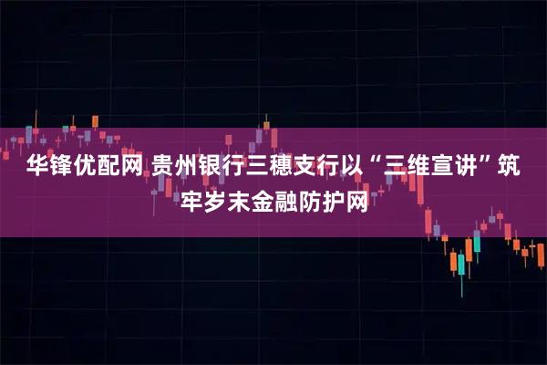 华锋优配网 贵州银行三穗支行以“三维宣讲”筑牢岁末金融防护网