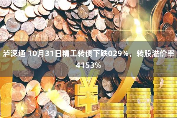 泸深通 10月31日精工转债下跌029%，转股溢价率4153%