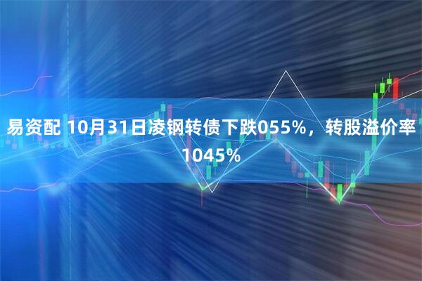 易资配 10月31日凌钢转债下跌055%，转股溢价率1045%