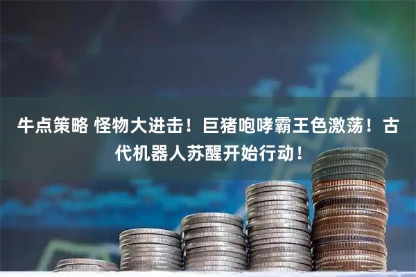 牛点策略 怪物大进击！巨猪咆哮霸王色激荡！古代机器人苏醒开始行动！