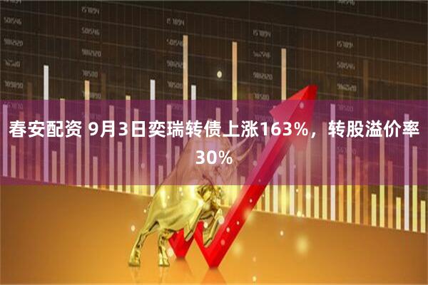 春安配资 9月3日奕瑞转债上涨163%，转股溢价率30%