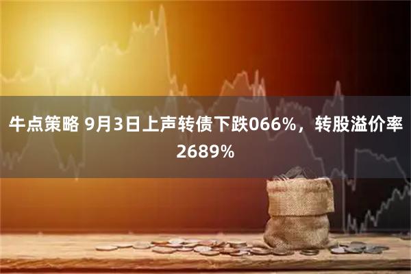 牛点策略 9月3日上声转债下跌066%，转股溢价率2689%