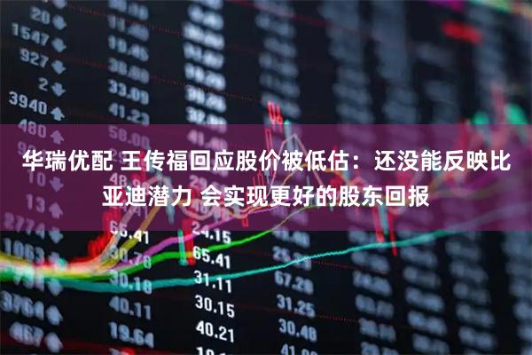 华瑞优配 王传福回应股价被低估：还没能反映比亚迪潜力 会实现更好的股东回报